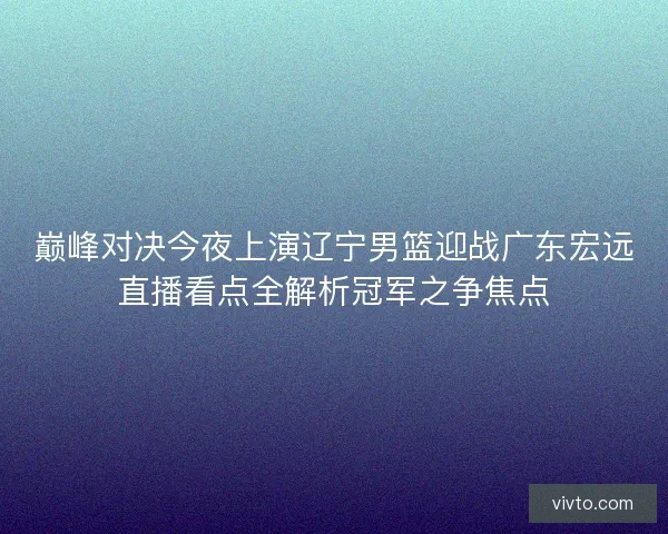 巅峰对决今夜上演辽宁男篮迎战广东宏远直播看点全解析冠军之争焦点