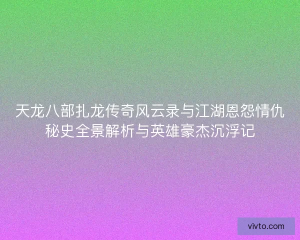 天龙八部扎龙传奇风云录与江湖恩怨情仇秘史全景解析与英雄豪杰沉浮记